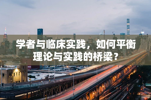 学者与临床实践，如何平衡理论与实践的桥梁？