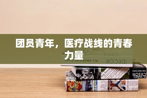 团员青年，医疗战线的青春力量