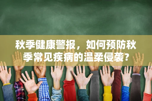 秋季健康警报，如何预防秋季常见疾病的温柔侵袭？