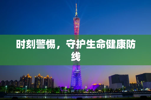 时刻警惕，守护生命健康防线
