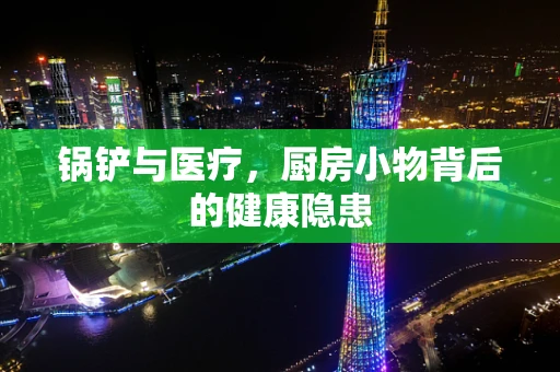 锅铲与医疗，厨房小物背后的健康隐患