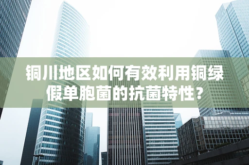 铜川地区如何有效利用铜绿假单胞菌的抗菌特性？
