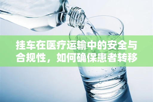 挂车在医疗运输中的安全与合规性，如何确保患者转移的平稳与高效？
