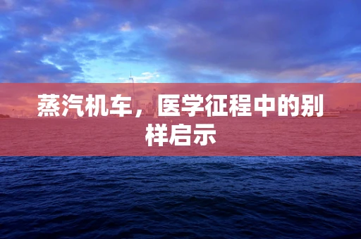 蒸汽机车，医学征程中的别样启示