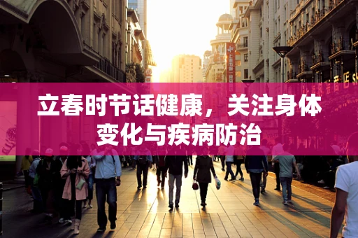 立春时节话健康，关注身体变化与疾病防治