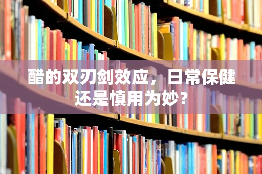 醋的双刃剑效应，日常保健还是慎用为妙？