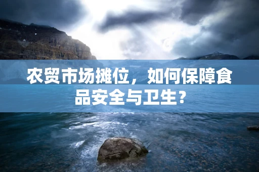 农贸市场摊位，如何保障食品安全与卫生？