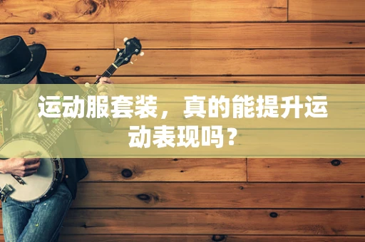 运动服套装，真的能提升运动表现吗？