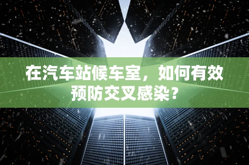 在汽车站候车室，如何有效预防交叉感染？