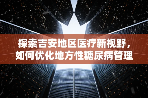 探索吉安地区医疗新视野，如何优化地方性糖尿病管理策略？