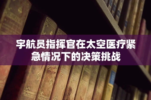 宇航员指挥官在太空医疗紧急情况下的决策挑战