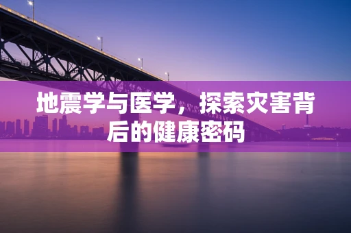 地震学与医学，探索灾害背后的健康密码