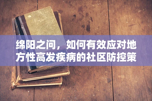 绵阳之问，如何有效应对地方性高发疾病的社区防控策略？