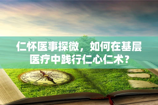 仁怀医事探微，如何在基层医疗中践行仁心仁术？