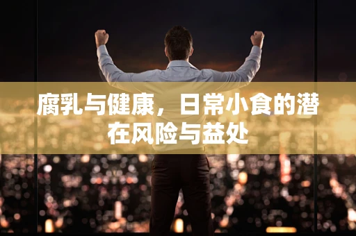 腐乳与健康，日常小食的潜在风险与益处