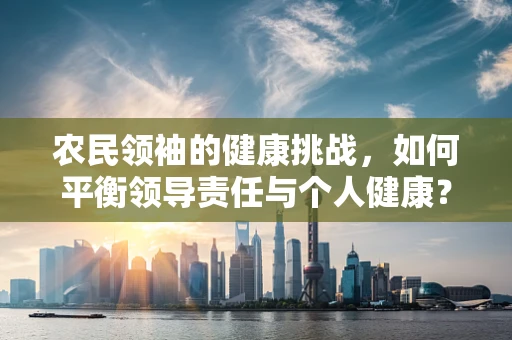 农民领袖的健康挑战，如何平衡领导责任与个人健康？