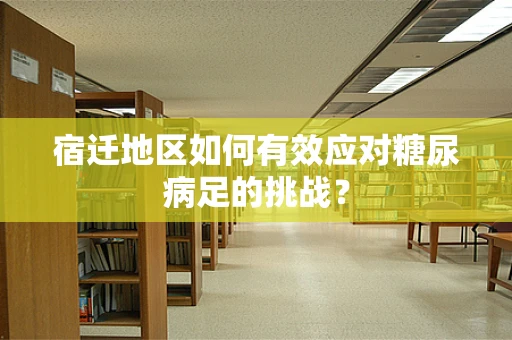 宿迁地区如何有效应对糖尿病足的挑战？