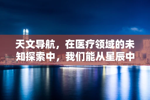 天文导航，在医疗领域的未知探索中，我们能从星辰中寻找方向吗？