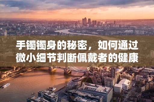手镯镯身的秘密，如何通过微小细节判断佩戴者的健康状况？