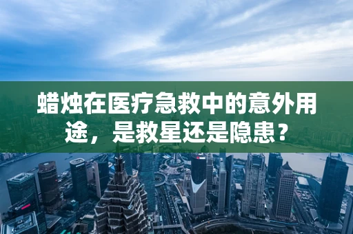 蜡烛在医疗急救中的意外用途，是救星还是隐患？