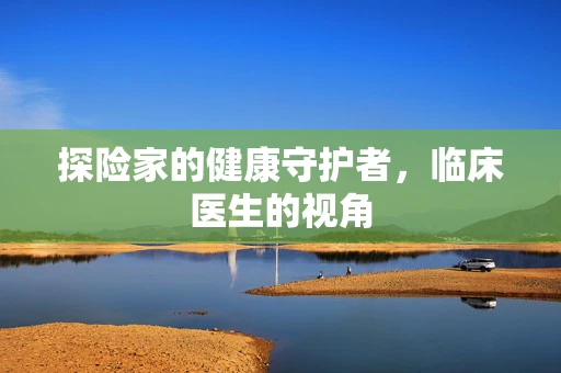 探险家的健康守护者，临床医生的视角