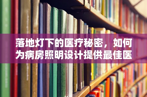 落地灯下的医疗秘密，如何为病房照明设计提供最佳医疗支持？