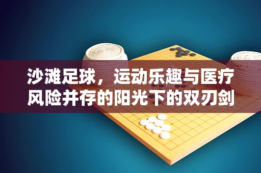 沙滩足球，运动乐趣与医疗风险并存的阳光下的双刃剑？