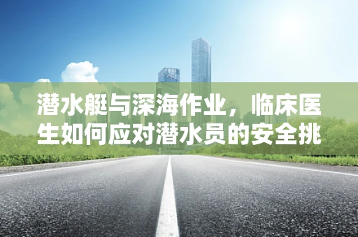 潜水艇与深海作业，临床医生如何应对潜水员的安全挑战？