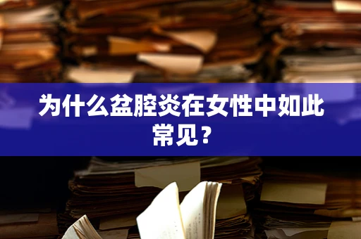 为什么盆腔炎在女性中如此常见？