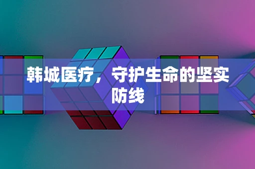 韩城医疗，守护生命的坚实防线