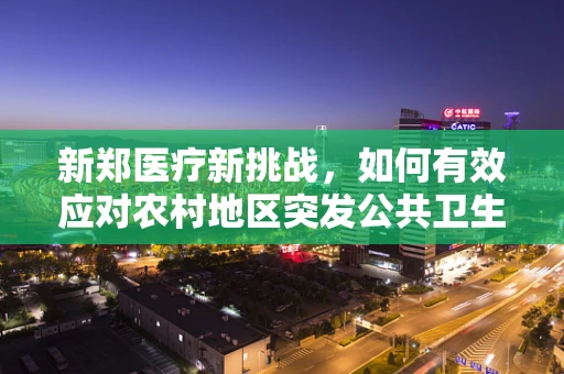 新郑医疗新挑战，如何有效应对农村地区突发公共卫生事件？