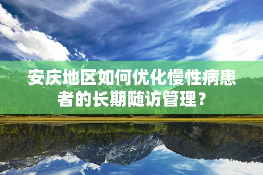 安庆地区如何优化慢性病患者的长期随访管理？