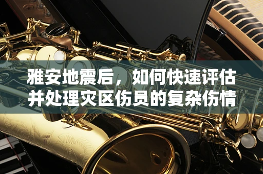 雅安地震后，如何快速评估并处理灾区伤员的复杂伤情？