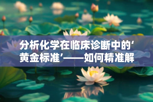 分析化学在临床诊断中的‘黄金标准’——如何精准解读血液生化指标？