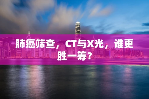 肺癌筛查，CT与X光，谁更胜一筹？