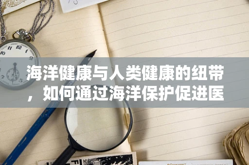 海洋健康与人类健康的纽带，如何通过海洋保护促进医疗资源的可持续性？