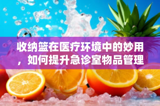 收纳篮在医疗环境中的妙用，如何提升急诊室物品管理效率？