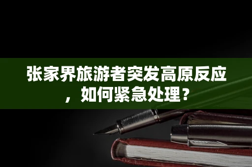 张家界旅游者突发高原反应，如何紧急处理？