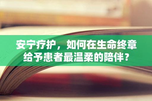 安宁疗护，如何在生命终章给予患者最温柔的陪伴？