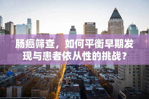 肠癌筛查，如何平衡早期发现与患者依从性的挑战？