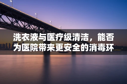 洗衣液与医疗级清洁，能否为医院带来更安全的消毒环境？