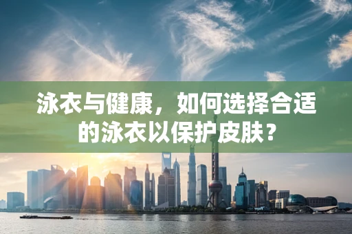 泳衣与健康，如何选择合适的泳衣以保护皮肤？