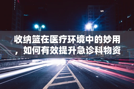 收纳篮在医疗环境中的妙用，如何有效提升急诊科物资管理效率？