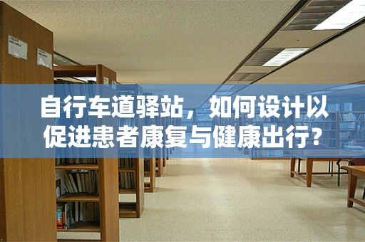 自行车道驿站，如何设计以促进患者康复与健康出行？