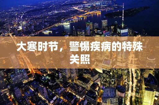 大寒时节，警惕疾病的特殊关照