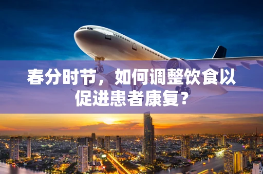 春分时节，如何调整饮食以促进患者康复？