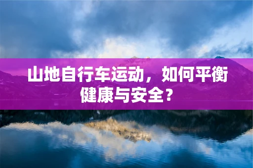 山地自行车运动，如何平衡健康与安全？