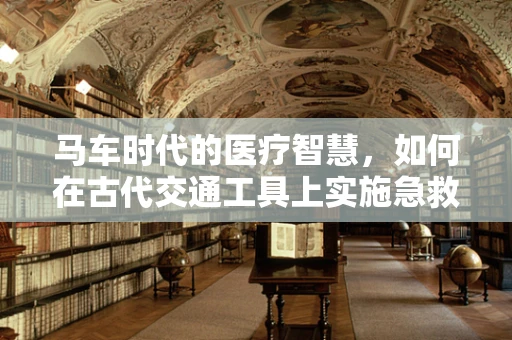 马车时代的医疗智慧，如何在古代交通工具上实施急救？