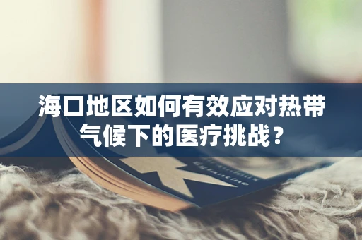海口地区如何有效应对热带气候下的医疗挑战？