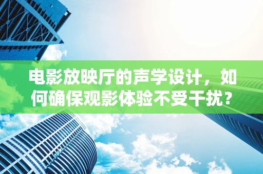 电影放映厅的声学设计，如何确保观影体验不受干扰？